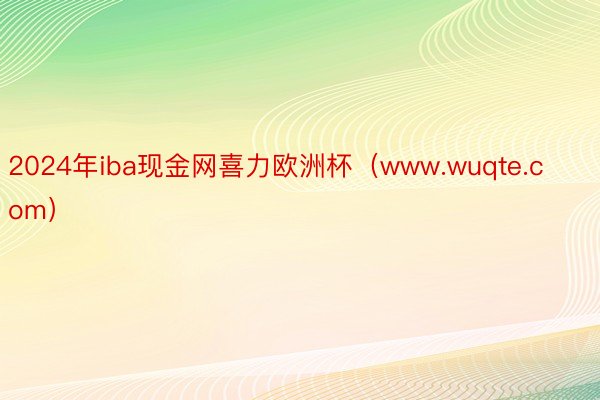 2024年iba现金网喜力欧洲杯（www.wuqte.com）