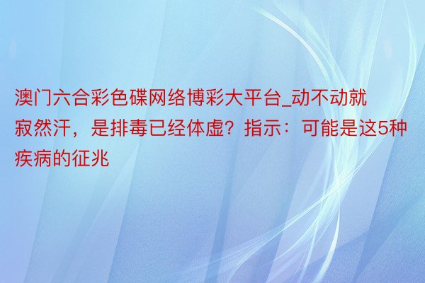 澳门六合彩色碟网络博彩大平台_动不动就寂然汗，是排毒已经体虚？指示：可能是这5种疾病的征兆