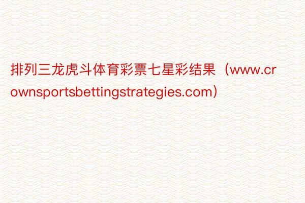 排列三龙虎斗体育彩票七星彩结果（www.crownsportsbettingstrategies.com）