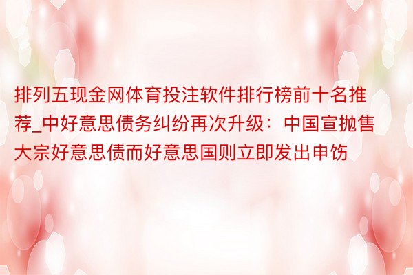 排列五现金网体育投注软件排行榜前十名推荐_中好意思债务纠纷再次升级：中国宣抛售大宗好意思债而好意思国则立即发出申饬