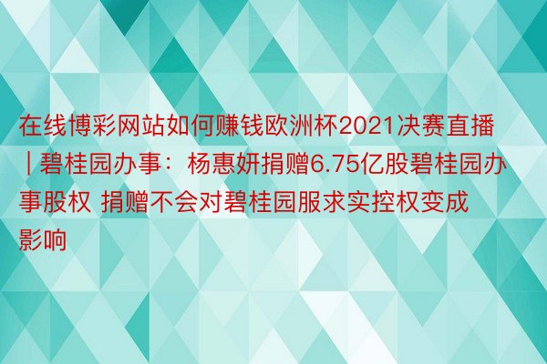 在线博彩网站如何赚钱欧洲杯2021决赛直播 | 碧桂园办事：杨惠妍捐赠6.75亿股碧桂园办事股权 捐赠不会对碧桂园服求实控权变成影响