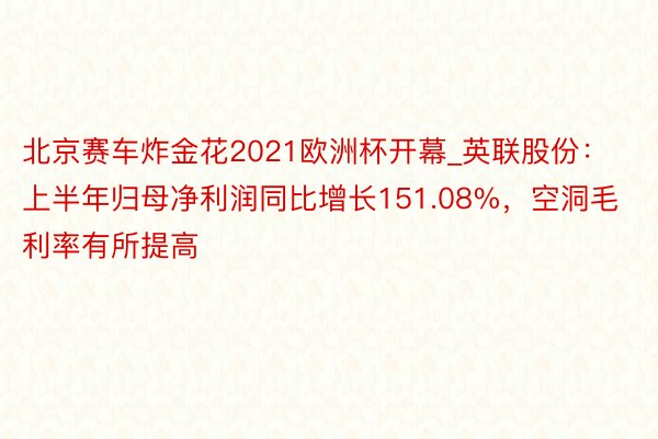 北京赛车炸金花2021欧洲杯开幕_英联股份：上半年归母净利润同比增长151.08%，空洞毛利率有所提高