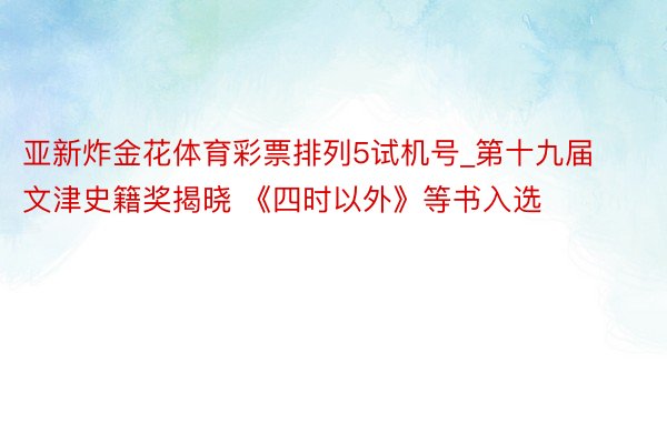 亚新炸金花体育彩票排列5试机号_第十九届文津史籍奖揭晓 《四时以外》等书入选