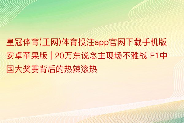 皇冠体育(正网)体育投注app官网下载手机版安卓苹果版 | 20万东说念主现场不雅战 F1中国大奖赛背后的热辣滚热