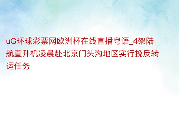 uG环球彩票网欧洲杯在线直播粤语_4架陆航直升机凌晨赴北京门头沟地区实行挽反转运任务