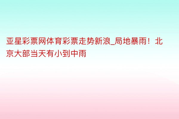 亚星彩票网体育彩票走势新浪_局地暴雨！北京大部当天有小到中雨