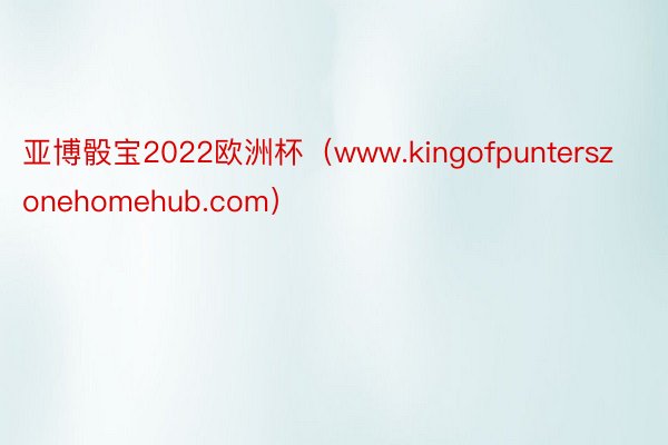 亚博骰宝2022欧洲杯（www.kingofpunterszonehomehub.com）