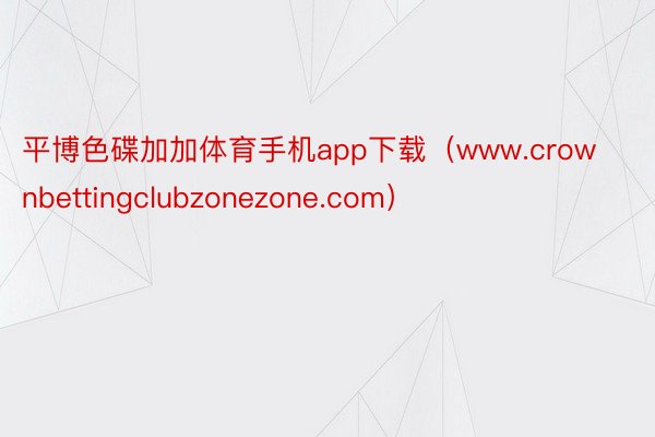 平博色碟加加体育手机app下载（www.crownbettingclubzonezone.com）