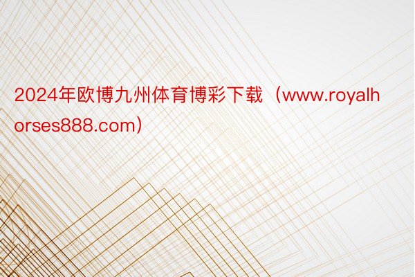 2024年欧博九州体育博彩下载（www.royalhorses888.com）