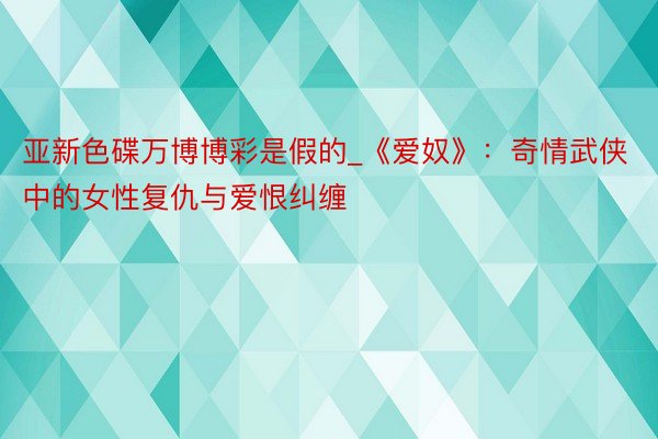 亚新色碟万博博彩是假的_《爱奴》：奇情武侠中的女性复仇与爱恨纠缠