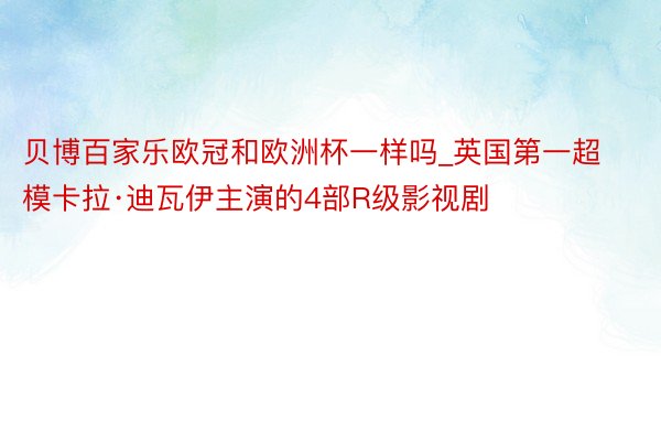 贝博百家乐欧冠和欧洲杯一样吗_英国第一超模卡拉·迪瓦伊主演的4部R级影视剧