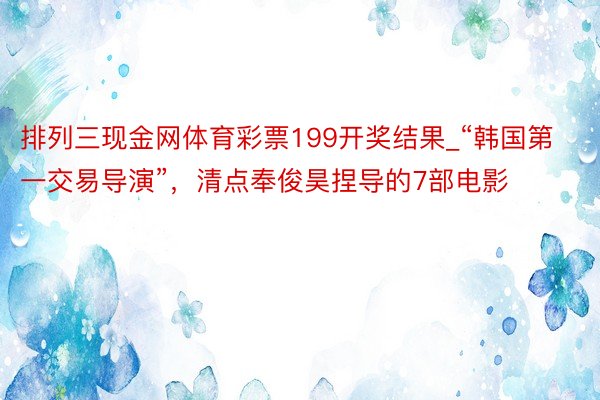 排列三现金网体育彩票199开奖结果_“韩国第一交易导演”，清点奉俊昊捏导的7部电影