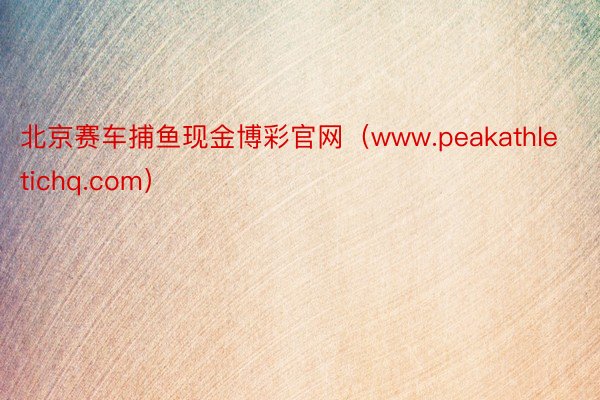 北京赛车捕鱼现金博彩官网（www.peakathletichq.com）