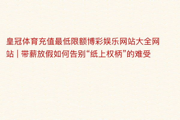 皇冠体育充值最低限额博彩娱乐网站大全网站 | 带薪放假如何告别“纸上权柄”的难受