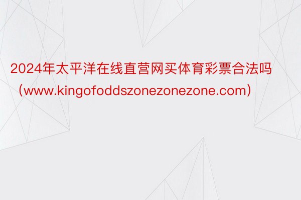 2024年太平洋在线直营网买体育彩票合法吗（www.kingofoddszonezonezone.com）