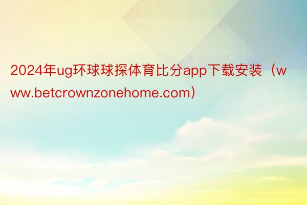 2024年ug环球球探体育比分app下载安装（www.betcrownzonehome.com）