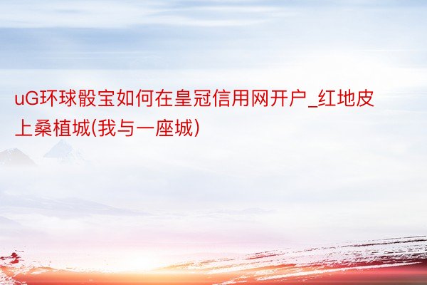 uG环球骰宝如何在皇冠信用网开户_红地皮上桑植城(我与一座城)