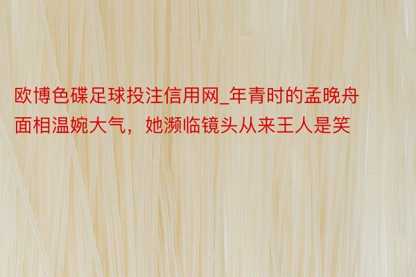 欧博色碟足球投注信用网_年青时的孟晚舟面相温婉大气，她濒临镜头从来王人是笑