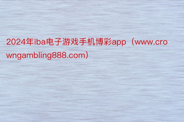 2024年iba电子游戏手机博彩app（www.crowngambling888.com）