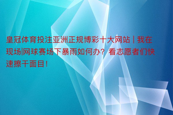 皇冠体育投注亚洲正规博彩十大网站 | 我在现场|网球赛场下暴雨如何办？看志愿者们快速擦干面目！