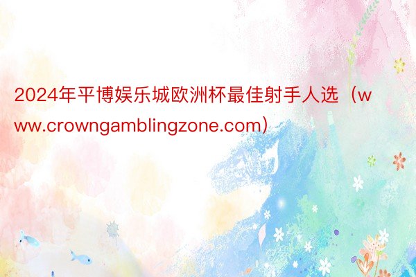 2024年平博娱乐城欧洲杯最佳射手人选（www.crowngamblingzone.com）