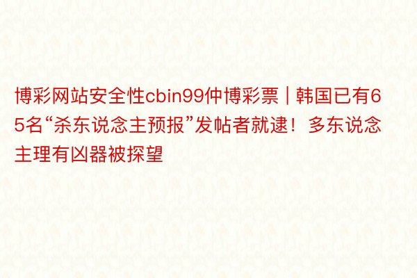 博彩网站安全性cbin99仲博彩票 | 韩国已有65名“杀东说念主预报”发帖者就逮！多东说念主理有凶器被探望