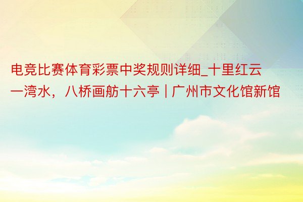 电竞比赛体育彩票中奖规则详细_十里红云一湾水，八桥画舫十六亭 | 广州市文化馆新馆