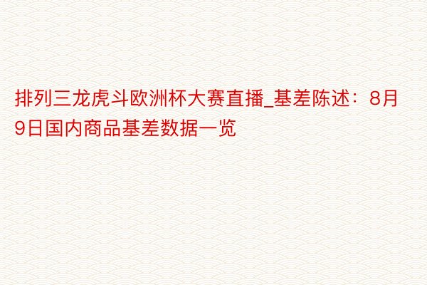 排列三龙虎斗欧洲杯大赛直播_基差陈述：8月9日国内商品基差数据一览