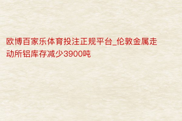 欧博百家乐体育投注正规平台_伦敦金属走动所铝库存减少3900吨