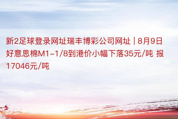 新2足球登录网址瑞丰博彩公司网址 | 8月9日好意思棉M1-1/8到港价小幅下落35元/吨 报17046元/吨