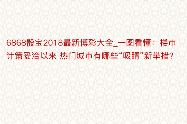 6868骰宝2018最新博彩大全_一图看懂：楼市计策妥洽以来 热门城市有哪些“吸睛”新举措？