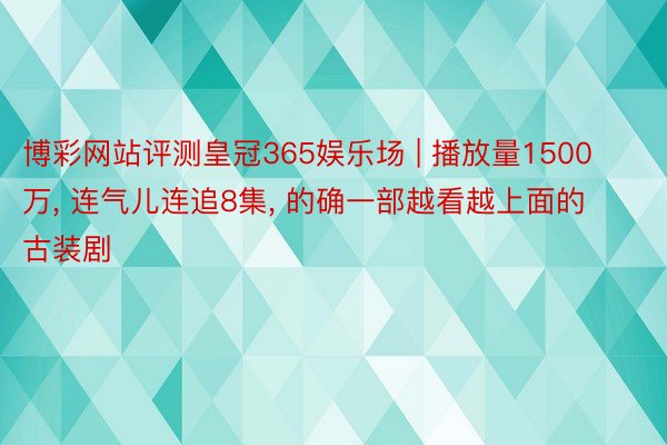 博彩网站评测皇冠365娱乐场 | 播放量1500万， 连气儿连追8集， 的确一部越看越上面的古装剧