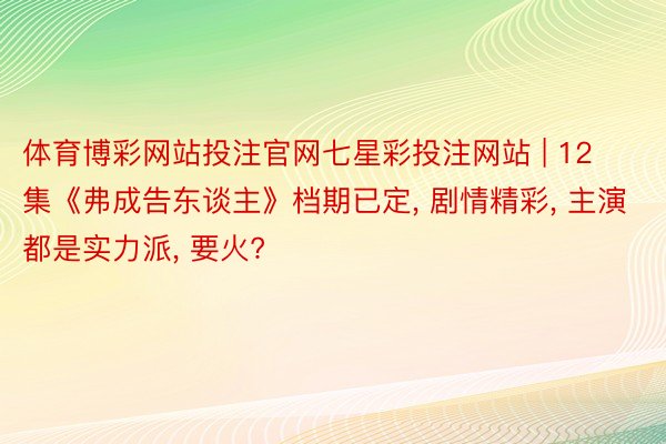 体育博彩网站投注官网七星彩投注网站 | 12集《弗成告东谈主》档期已定, 剧情精彩, 主演都是实力派, 要火?