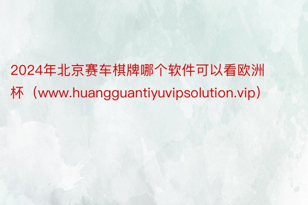 2024年北京赛车棋牌哪个软件可以看欧洲杯（www.huangguantiyuvipsolution.vip）