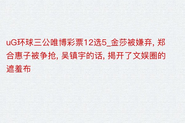 uG环球三公唯博彩票12选5_金莎被嫌弃, 郑合惠子被争抢, 吴镇宇的话, 揭开了文娱圈的遮羞布