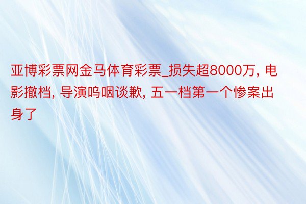 亚博彩票网金马体育彩票_损失超8000万, 电影撤档, 导演呜咽谈歉, 五一档第一个惨案出身了