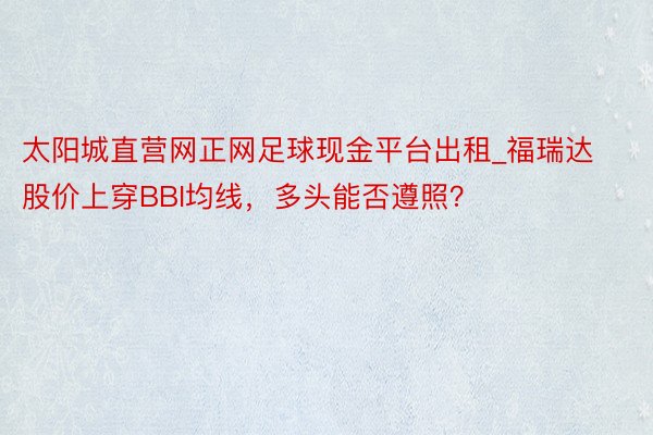 太阳城直营网正网足球现金平台出租_福瑞达股价上穿BBI均线，多头能否遵照？