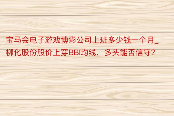 宝马会电子游戏博彩公司上班多少钱一个月_柳化股份股价上穿BBI均线，多头能否信守？