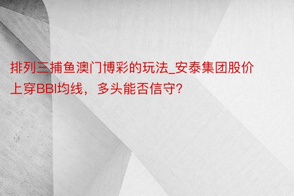 排列三捕鱼澳门博彩的玩法_安泰集团股价上穿BBI均线，多头能否信守？