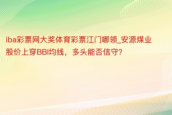 iba彩票网大奖体育彩票江门哪领_安源煤业股价上穿BBI均线，多头能否信守？