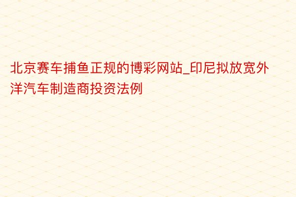 北京赛车捕鱼正规的博彩网站_印尼拟放宽外洋汽车制造商投资法例