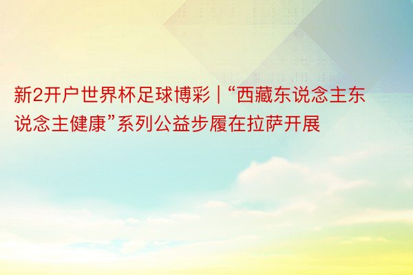 新2开户世界杯足球博彩 | “西藏东说念主东说念主健康”系列公益步履在拉萨开展