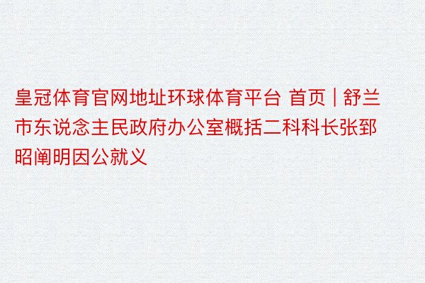 皇冠体育官网地址环球体育平台 首页 | 舒兰市东说念主民政府办公室概括二科科长张郅昭阐明因公就义