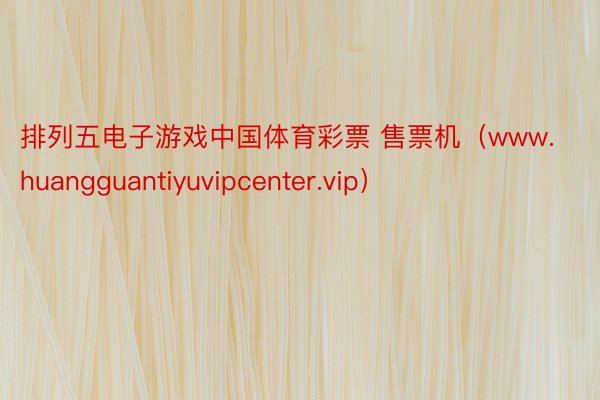 排列五电子游戏中国体育彩票 售票机（www.huangguantiyuvipcenter.vip）