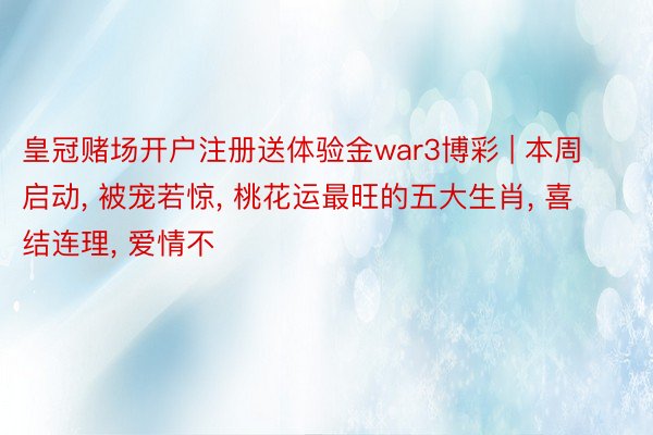 皇冠赌场开户注册送体验金war3博彩 | 本周启动, 被宠若惊, 桃花运最旺的五大生肖, 喜结连理, 爱情不