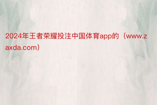 2024年王者荣耀投注中国体育app的（www.zaxda.com）