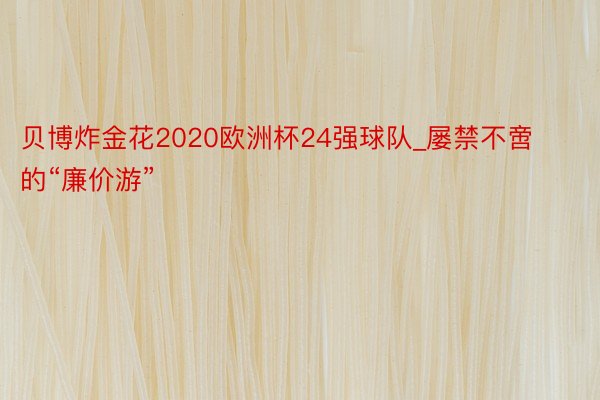 贝博炸金花2020欧洲杯24强球队_屡禁不啻的“廉价游”