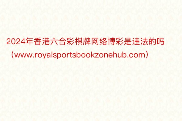 2024年香港六合彩棋牌网络博彩是违法的吗（www.royalsportsbookzonehub.com）