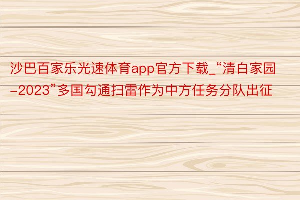 沙巴百家乐光速体育app官方下载_“清白家园-2023”多国勾通扫雷作为中方任务分队出征