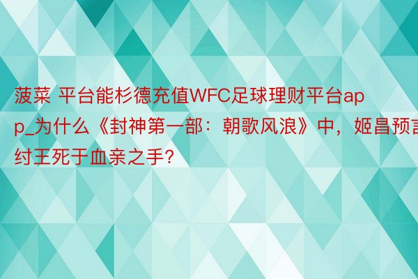 菠菜 平台能杉德充值WFC足球理财平台app_为什么《封神第一部：朝歌风浪》中，姬昌预言纣王死于血亲之手?